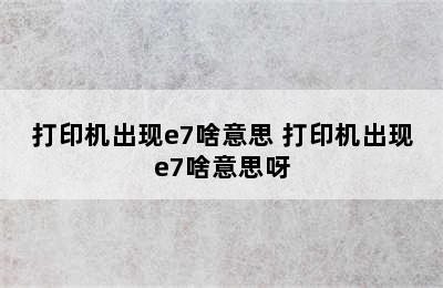 打印机出现e7啥意思 打印机出现e7啥意思呀